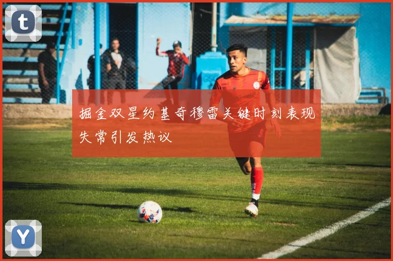 掘金双星约基奇穆雷关键时刻表现失常引发热议