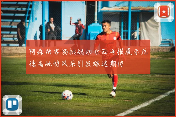阿森纳客场挑战切尔西海报展示厄德高独特风采引发球迷期待